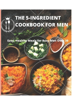 The 5-Ingredient Cookbook for Men: Easy, Healthy Meals for Busy Men Over 30 - John Ralph