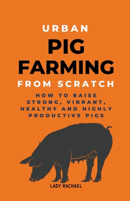 Urban Pig Farming From Scratch: How To Raise Strong, Vibrant, Healthy, And Highly Productive Pigs - Lady Rachael