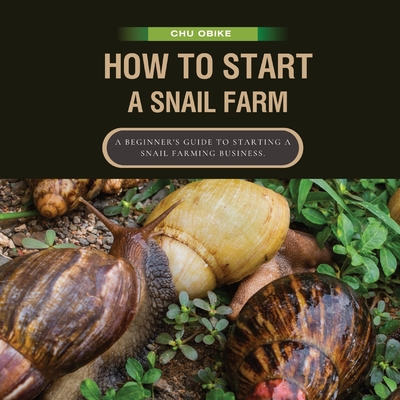 How To Start A Snail Farm ( A beginner guide to African Giant Land Snails): A Beginner's Guide to Starting a Snail Farming Business. - Chu Obike