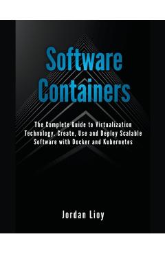Poza produsului Software Containers: The Complete Guide to Virtualization Technology. Create, Use and Deploy Scalable Software with Docker and Kubernetes. - Jordan Lioy