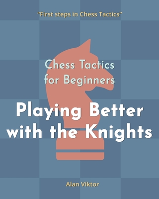 Chess Tactics for Beginners, Playing Better with the Knights: 500 Chess Problems to Master the Knights - Alan Viktor