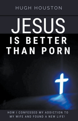 Coperta cărții 'Jesus Is Better Than Porn: How I Confessed my Addiction to My Wife and Found a New Life - Hugh Houston'