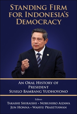 Standing Firm for Indonesia's Democracy: An Oral History of President Susilo Bambang Yudhoyono - Takashi Shiraishi
