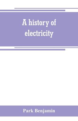 A history of electricity (the intellectual rise in electricity) from antiquity to the days of Benjamin Franklin - Park Benjamin