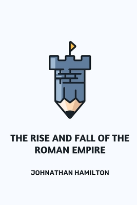 The Rise and Fall of the Roman Empire - Johnathan Hamilton