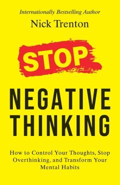 Coperta cărții 'Stop Negative Thinking: How to Control Your Thoughts, Stop Overthinking, and Transform Your Mental Habits - Nick Trenton'