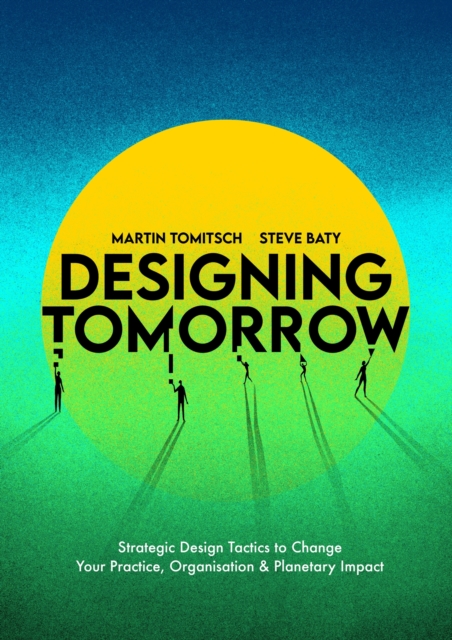 Designing Tomorrow: Strategic Design Tactics to Change Your Practice, Organisation, and Planetary Impact - Martin Tomitsch