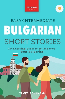 Bulgarian Readers Easy-Intermediate Bulgarian Short Stories: 10 Exciting Stories to Improve Your Bulgarian - Jenny Goldmann
