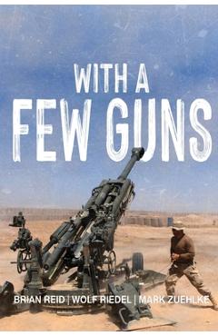 Poza produsului With A Few Guns: The Royal Regiment of Canadian Artillery in Afghanistan - Volume I - 2002-2006 - Brian Reid
