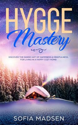 Hygge Mastery: Discover The Danish Art of Happiness & Mindfulness, For Living in a Happy Cozy Home! - Sofia Madsen