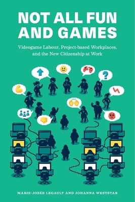 Not All Fun and Games: Videogame Labour, Project-Based Workplaces, and the New Citizenship at Work - Marie-josée Legault