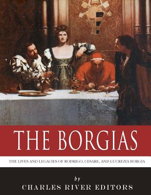 The Borgias: The Lives and Legacies of Rodrigo, Cesare, and Lucrezia Borgia - Charles River