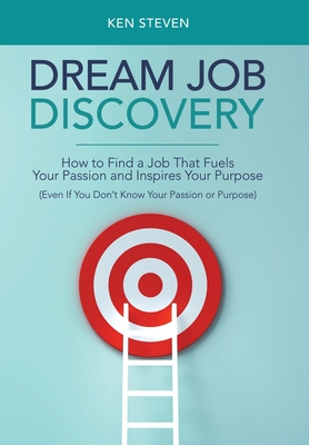 Dream Job Discovery: How to Find a Job That Fuels Your Passion and Inspires Your Purpose (Even If You Don't Know Your Passion or Purpose) - Ken Steven