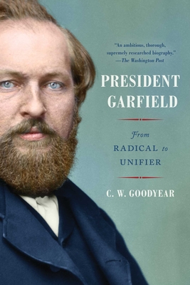 President Garfield: From Radical to Unifier - Cw Goodyear