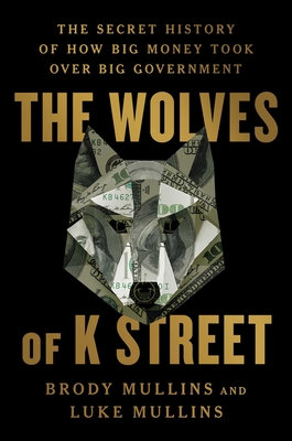 The Wolves of K Street: The Secret History of How Big Money Took Over Big Government - Brody Mullins
