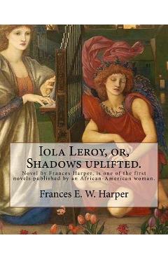 Coperta cărții 'Iola Leroy, or, Shadows uplifted. By: Frances E. W. Harper: Iola Leroy or, Shadows Uplifted, an 1892 novel by Frances'