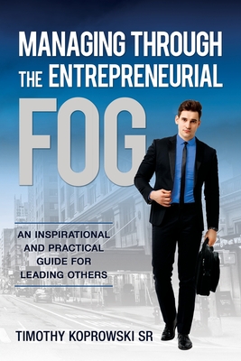 Managing Through the Entrepreneurial Fog: An Inspirational and Practical Guide for Leading Others - Timothy Koprowski