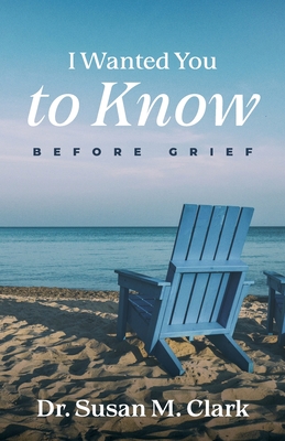 I Wanted You to Know: Before Grief - Susan M. Clark