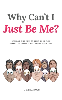 Why Can't I Just Be Me?: Remove the Masks that Hide You from the World and from Yourself - Melissa Dawn
