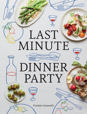 Last Minute Dinner Party: Over 120 Inspiring Dishes to Feed Family and Friends at a Moment's Notice - Frankie Unsworth