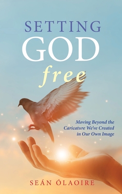 Setting God Free: Moving Beyond the Caricature We've Created in Our Own Image - Seán Ólaoire