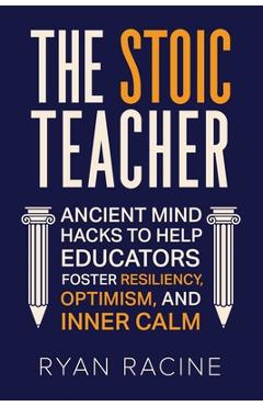Coperta cărții 'The Stoic Teacher: Ancient Mind Hacks to Help Educators Foster Resiliency, Optimism, and Inner Calm - Ryan Racine'