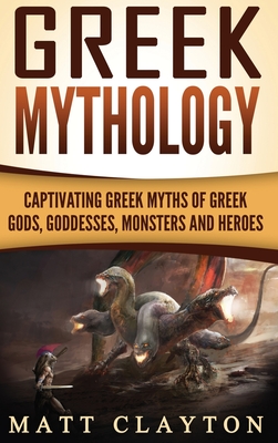 Greek Mythology: Captivating Greek Myths of Greek Gods, Goddesses, Monsters and Heroes - Matt Clayton