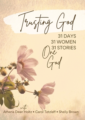 Trusting God: 31 Days - 31 Women - 31 Stories - One God - Athena Dean Holtz