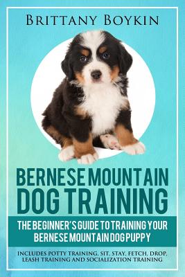 Bernese Mountain Dog Training: The Beginner's Guide to Training Your Bernese Mountain Dog Puppy: Includes Potty Training, Sit, Stay, Fetch, Drop, Lea - Brittany Boykin