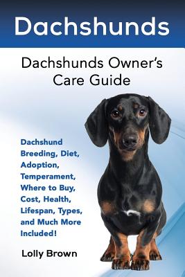 Dachshunds: Dachshund Breeding, Diet, Adoption, Temperament, Where to Buy, Cost, Health, Lifespan, Types, and Much More Included! - Lolly Brown