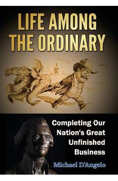 Coperta cărții 'Life Among the Ordinary: Completing Our Nation's Great Unfinished Business - Michael D'angelo'