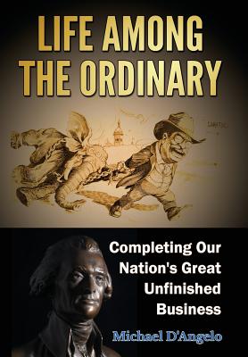 Life Among the Ordinary: Completing Our Nation's Great Unfinished Business - Michael D'angelo