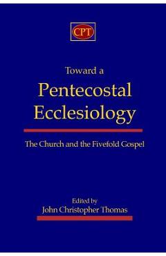 Coperta cărții 'Toward a Pentecostal Ecclesiology: The Church and the Fivefold Gospel - John Christopher Thomas'