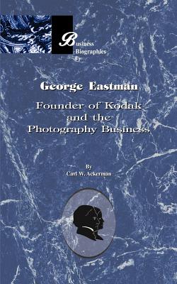 George Eastman: Founder of Kodak and the Photography Business - Carl W. Ackerman