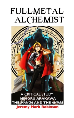 Fullmetal Alchemist: A Critical Study: Himoru Arakawa: The Manga and the Anime - Jeremy Mark Robinson
