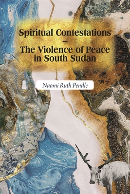 Spiritual Contestations - The Violence of Peace in South Sudan - Naomi Ruth Pendle