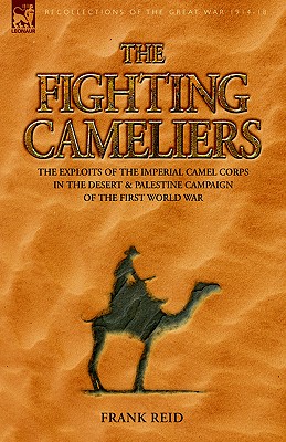 The Fighting Cameliers - The Exploits of the Imperial Camel Corps in the Desert and Palestine Campaign of the Great War - Frank Reid