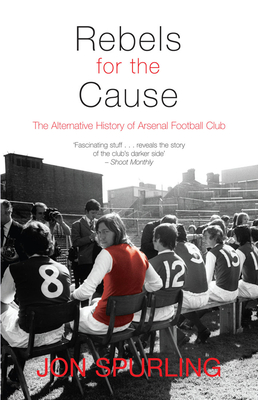 Rebels for the Cause: The Alternative History of Arsenal Football Club - Jon Spurling