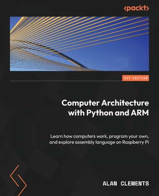 Computer Architecture with Python and ARM: Learn how computers work, program your own, and explore assembly language on Raspberry Pi - Alan Clements