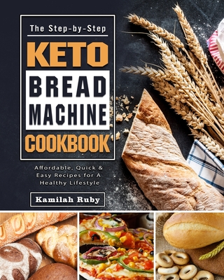 The Step-by-Step Keto Bread Machine Cookbook: Affordable, Quick & Easy Recipes for A Healthy Lifestyle - Kamilah Ruby