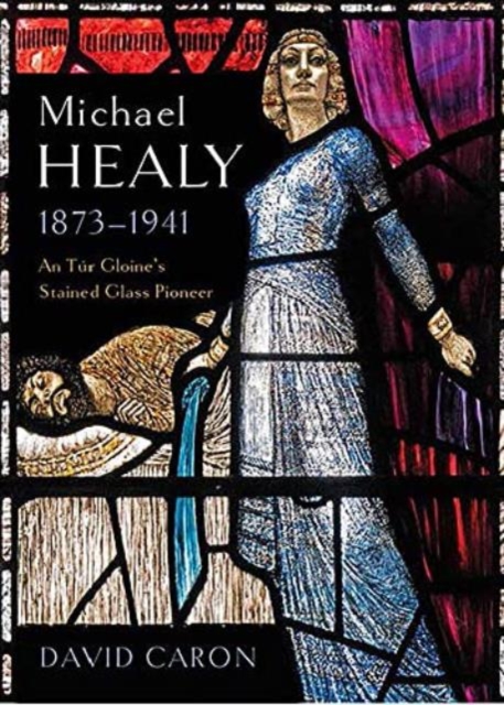 Michael Healy, 1873-1941: An Túr Gloine's Stained Glass Pioneer - David Caron