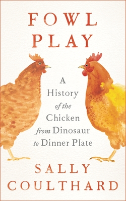 Fowl Play: A History of the Chicken from Dinosaur to Dinner Plate - Sally Coulthard