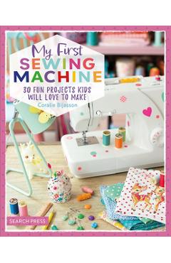 My First Sewing Machine: 30 Fun Projects Kids Will Love to Make - Coralie Bijasson