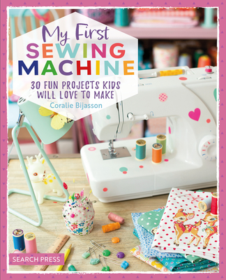 My First Sewing Machine: 30 Fun Projects Kids Will Love to Make - Coralie Bijasson