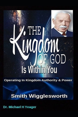 Coperta cărții 'Smith Wigglesworth The Kingdom of God Is Within You: Operating In Kingdom Authority & Power - Michael H. Yeager'