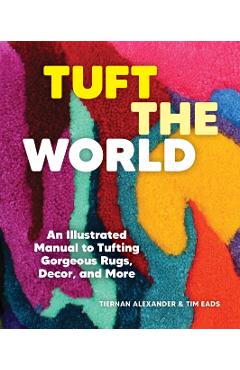 Tuft the World: An Illustrated Manual to Tufting Gorgeous Rugs, Decor, and More - Tiernan Alexander
