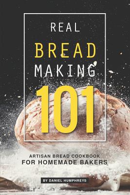 Real Bread Making 101: Artisan Bread Cookbook for Homemade Bakers - Daniel Humphreys