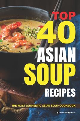 Top 40 Asian Soup Recipes: The Most Authentic Asian Soup Cookbook - Daniel Humphreys