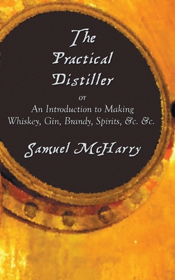 The Practical Distiller, or an Introduction to Making Whiskey, Gin, Brandy, Spirits, &C. &C. - Samuel Mcharry