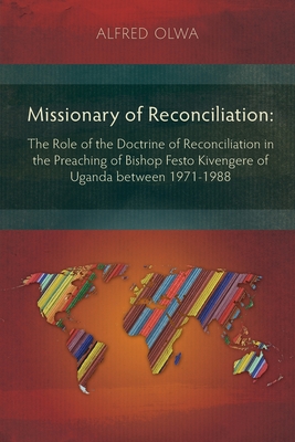 Missionary of Reconciliation: The Role of the Doctrine of Reconciliation in the Preaching of Bishop Festo Kivengere of Uganda between 1971-1988 - Alfred Olwa